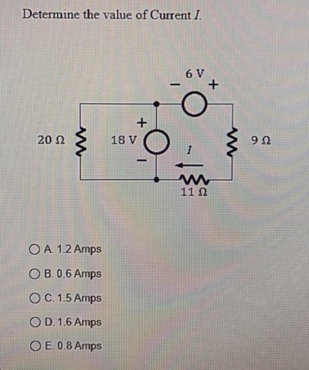 Determine the value of Current I.
20 Ω
www
OA. 1.2 Amps
OB. 0.6 Amps
O C. 1.5 Amps
OD. 1.6 Amps
OE. 0.8 Amps
+
18 V
-
6 V
7
+
www
11Ω
www
9Ω