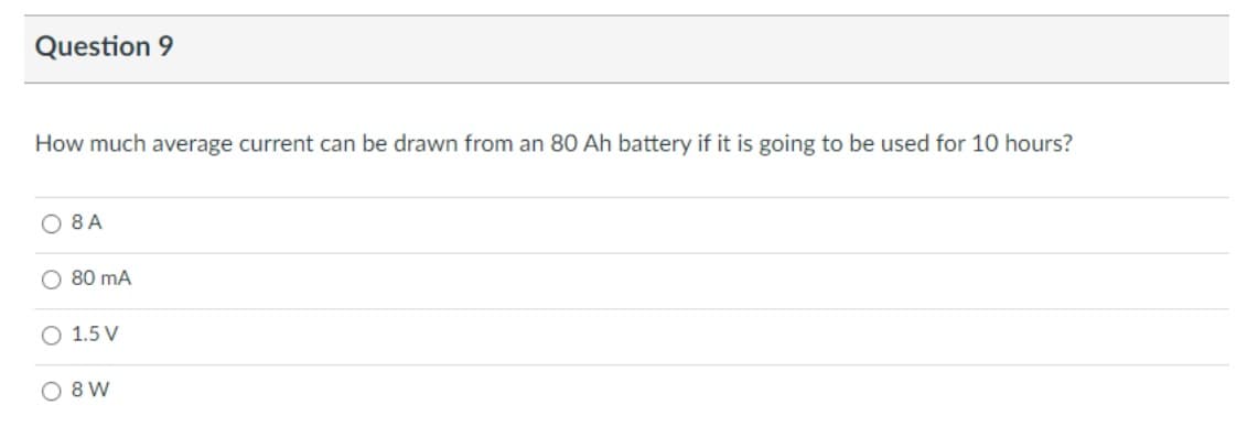 Question 9
How much average current can be drawn from an 80 Ah battery if it is going to be used for 10 hours?
O 8 A
80 mA
1.5 V
O 8W