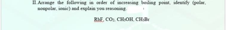 II. Arrange the following in order of increasing boiling point, identify (polar,
nonpolar, ionic) and explain you reasoning.
RbF, CO2, CH3OH, CH;Br
