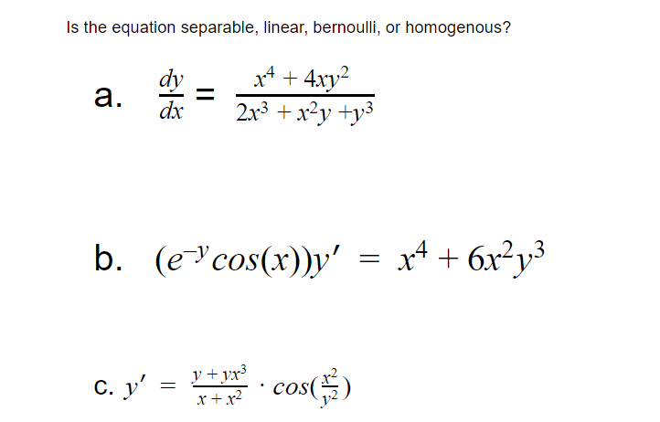 Is the equation separable, linear, bernoulli, or homogenous?
x4 + 4xy2
2x3 + x²y +y³
а.
dx
b. (e"cos(x))y'
x4 + 6x²y³
C. y' =
y + vx3
x + x2
cos()
cOS
