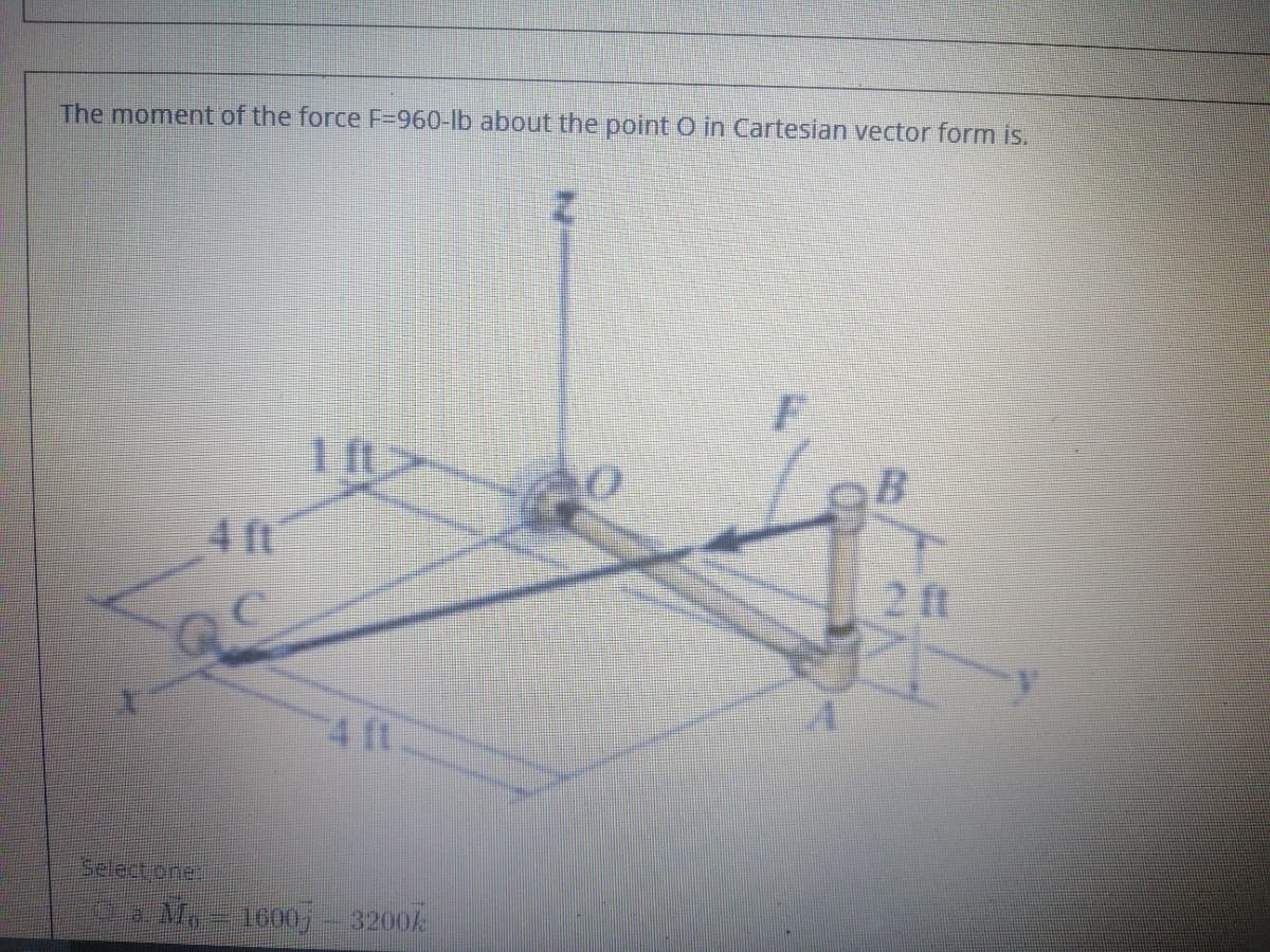 The moment of the force F=960-lb about the point O in Cartesian vector form is.
F
411
2 ft
4 ft
Select one
Ma 1000, - 3200k
