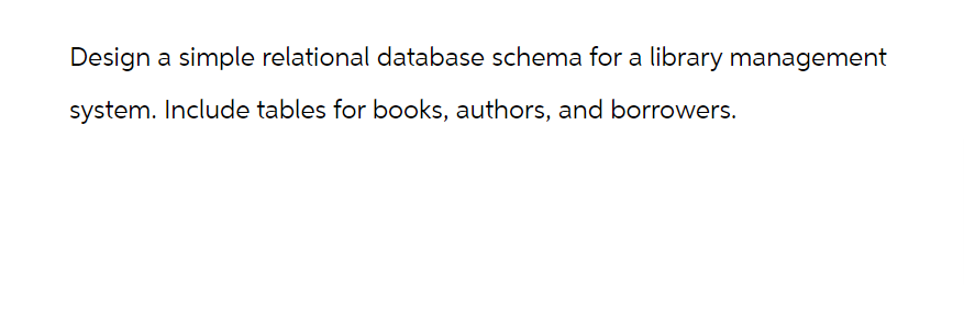 Design a simple relational database schema for a library management
system. Include tables for books, authors, and borrowers.