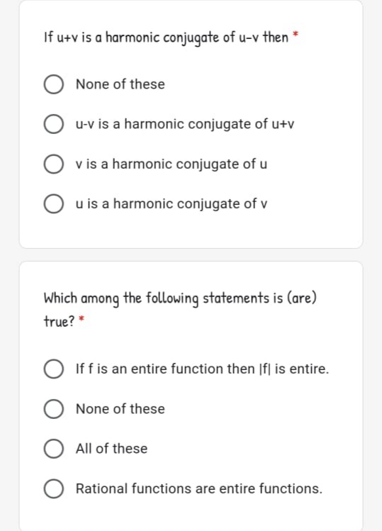 If u+v is a harmonic conjugate of u-v then
None of these
u-v is a harmonic conjugate of u+v
O v is a harmonic conjugate of u
O u is a harmonic conjugate of v
Which among the following statements is (are)
true? *
If f is an entire function then |f| is entire.
None of these
O All of these
O Rational functions are entire functions.

