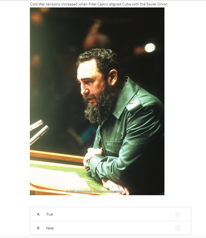 Cold War tensions increased when Fidel Castro aligned Cuba with the Soviet Union.
A
True
B False
©2005 Instructional Resources Corporation