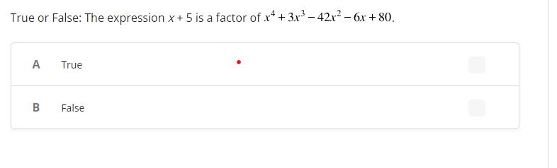 True or False: The expression x + 5 is a factor of x4 + 3x³ - 42x² - 6x +80.
A
B
True
False