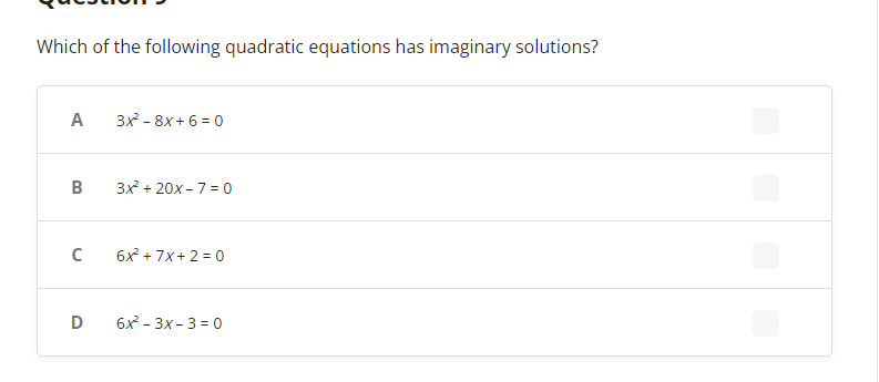 Which of the following quadratic equations has imaginary solutions?
A
B
с
D
3x² - 8x+6=0
3x² + 20x-7-0
6x² + 7x+2=0
6x²-3x-3=0
