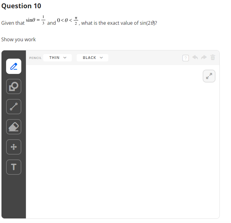 Question 10
Given that
Show you work
2
sine and
T
0<0 < ¹
PENCIL THIN
2, what is the exact value of sin(28)?
BLACK
?
B