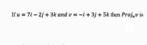 If u = 7i-2j + 3k and v = -i +3j + 5k then Projuv is
