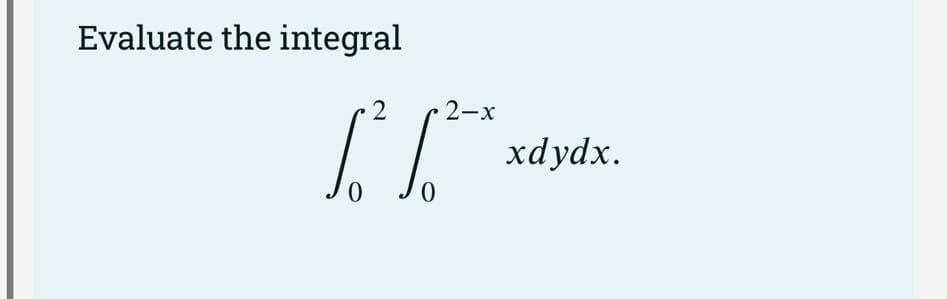 Evaluate the integral
2 2-x
[²
0
0
xdydx.