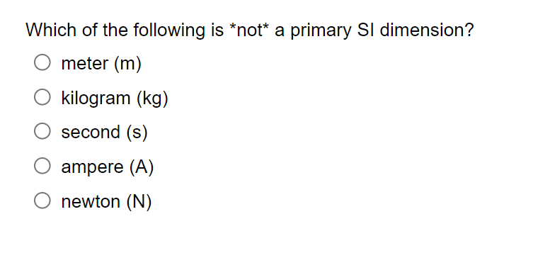 Which of the following is *not* a primary Sl dimension?
meter (m)
kilogram (kg)
second (s)
ampere (A)
newton (N)