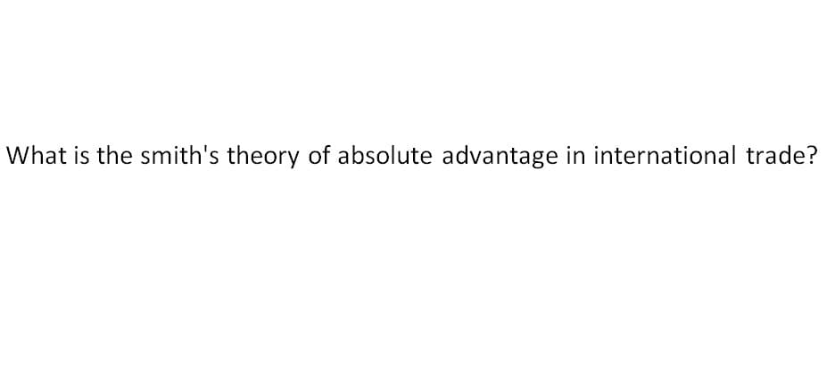What is the smith's theory of absolute advantage in international trade?