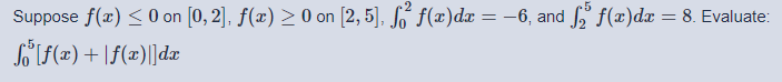 Suppose f(x) < 0 on [0, 2], f(x) > 0 on [2, 5], fo´ f(x)dæ = -6, and
L f(x)dx = 8. Evaluate:
So(f(x) + \f(x)|]dx
