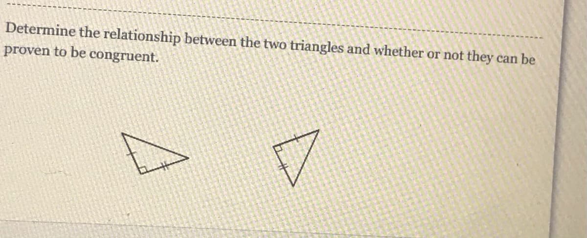 Determine the relationship between the two triangles and whether or not they can be
proven to be congruent.
