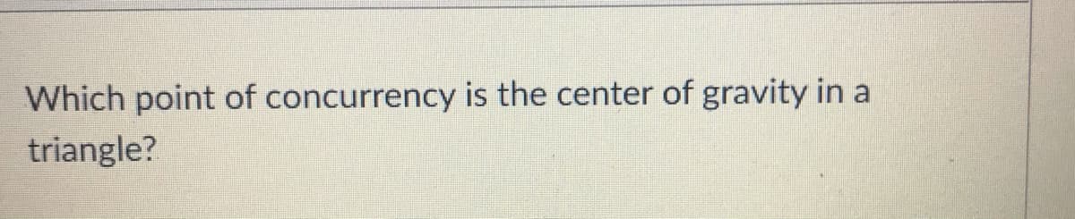 Which point of concurrency is the center of gravity in a
triangle?
