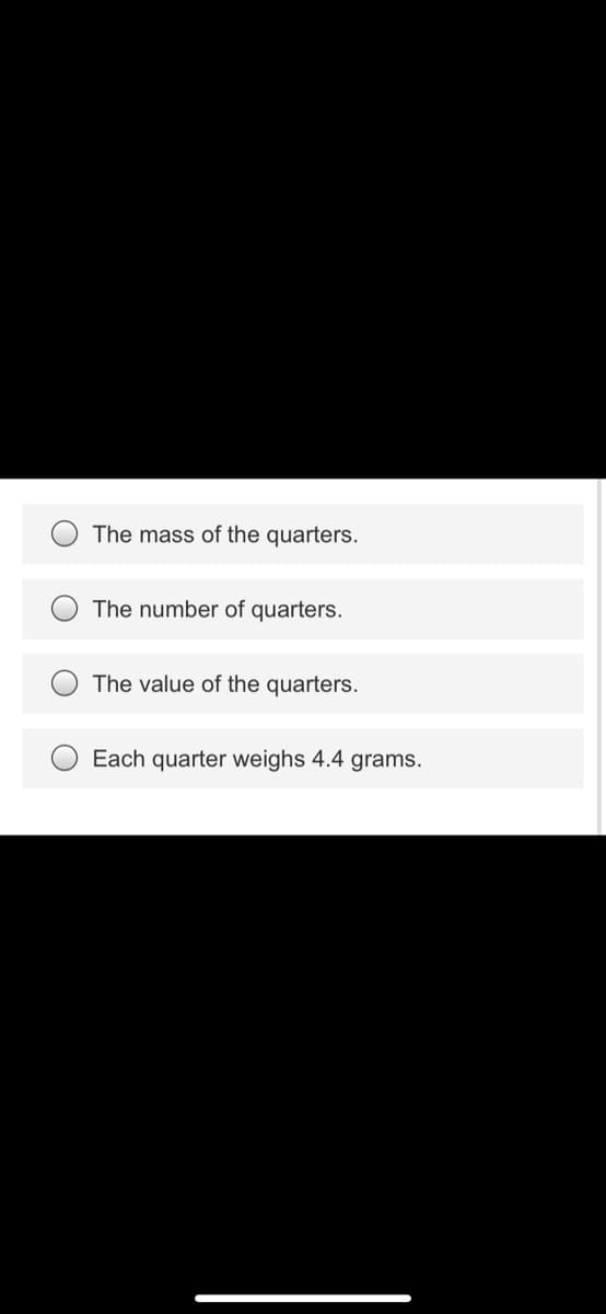 The mass of the quarters.
The number of quarters.
The value of the quarters.
Each quarter weighs 4.4 grams.
