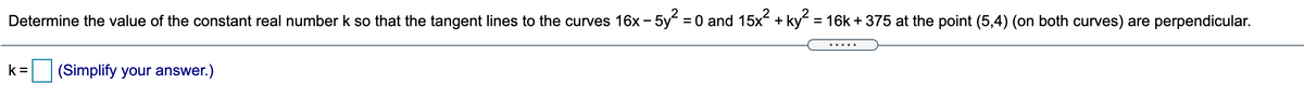Determine the value of the constant real number k so that the tangent lines to the curves 16x - 5y = 0 and 15x + ky = 16k + 375 at the point (5,4) (on both curves) are perpendicular.
.....
k =
(Simplify your answer.)
