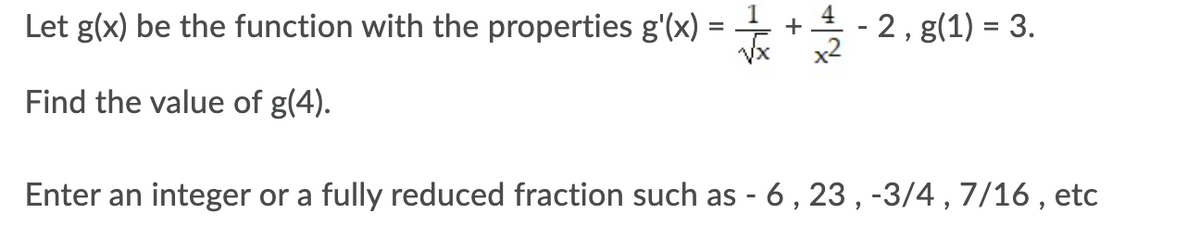 Let g(x) be the function with the properties g'(x) = + +-
2, g(1) = 3.
x2
Find the value of g(4).
Enter an integer or a fully reduced fraction such as - 6, 23 , -3/4 , 7/16 , etc
