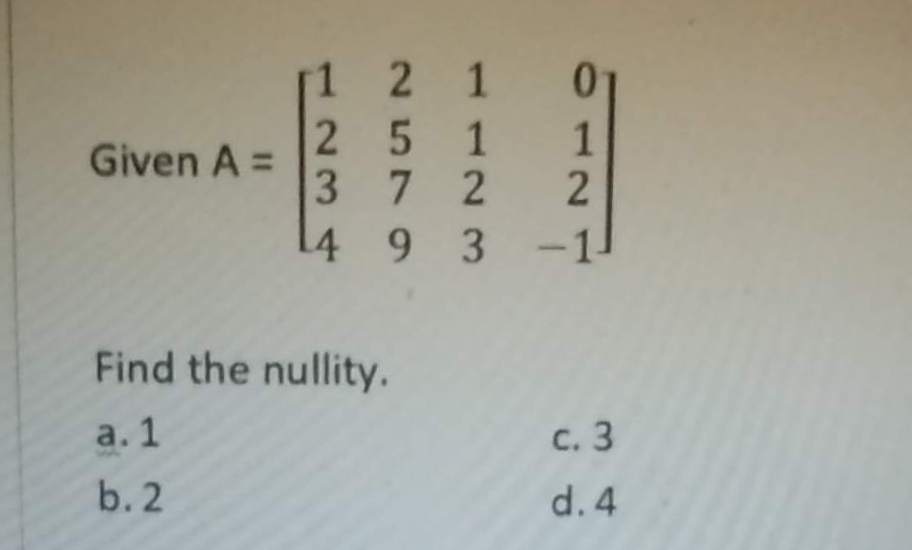2 1
251
A =
3 7 2 2
1
01
1
Given
L4 9 3 -1
Find the nullity.
a. 1
с. 3
b. 2
d. 4
