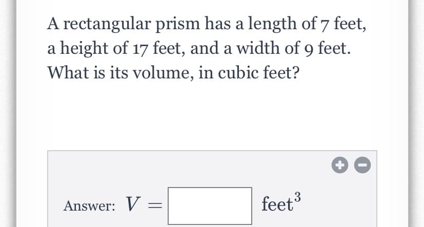 A rectangular prism has a length of 7 feet,
a height of 17 feet, and a width of 9 feet.
What is its volume, in cubic feet?
3
Answer: V =
feet
