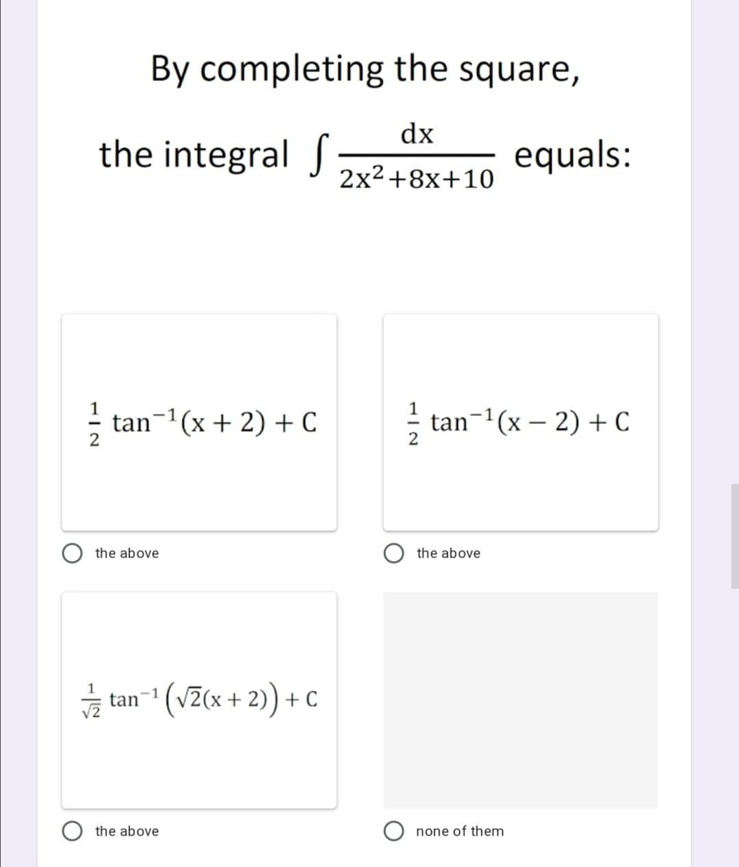 By completing the square,
dx
the integral S
equals:
2x2+8x+10
tan¬1(x + 2) + C
tan-1(x – 2) + C
the above
the above
tan- (VZ(x + 2) + C
the above
none of them
