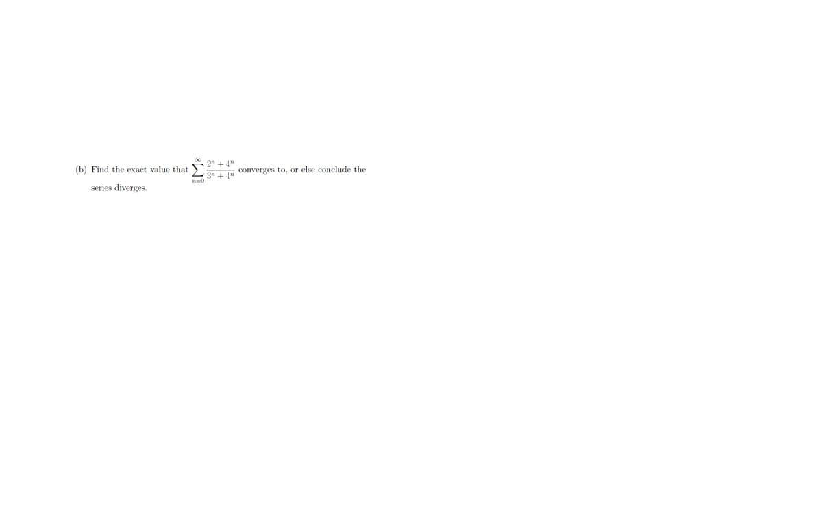 (b) Find the exact value that
series diverges.
n=0
2n +4n
3n4n
converges to, or else conclude the