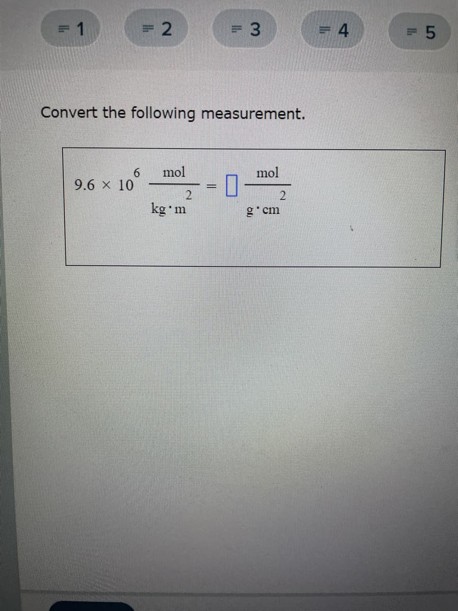 =D2
= 4
Convert the following measurement.
mol
6.
9.6 x 10
mol
21
kg 'm
21
g'cm
L5
