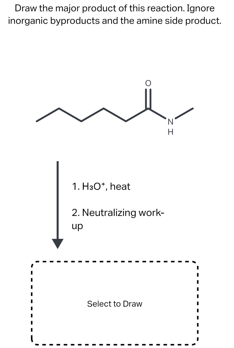 Draw the major product of this reaction. Ignore
inorganic byproducts and the amine side product.
N.
1. H3O*, heat
2. Neutralizing work-
dn
Select to Draw
