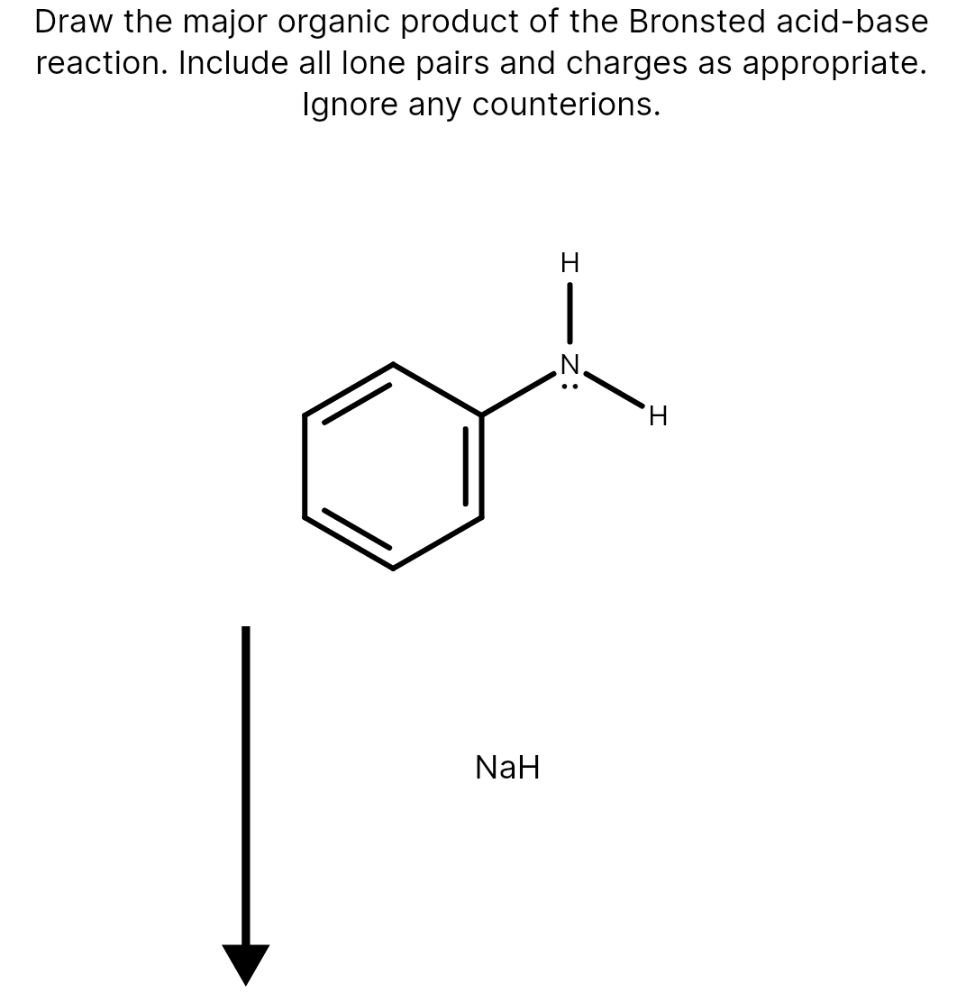 Draw the major organic product of the Bronsted acid-base
reaction. Include all lone pairs and charges as appropriate.
Ignore any counterions.
H
|
'N'
H,
NaH
H IN:
