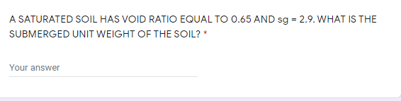 A SATURATED SOIL HAS VOID RATIO EQUAL TO 0.65 AND sg = 2.9. WHAT IS THE
SUBMERGED UNIT WEIGHT OF THE SOIL? *
Your answer
