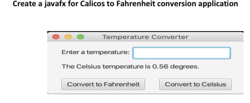 Create a javafx for Calicos to Fahrenheit conversion application
Temperature Converter
Enter a temperature:
The Celsius temperature is 0.56 degrees.
Convert to Fahrenheit
Convert to Celsius
