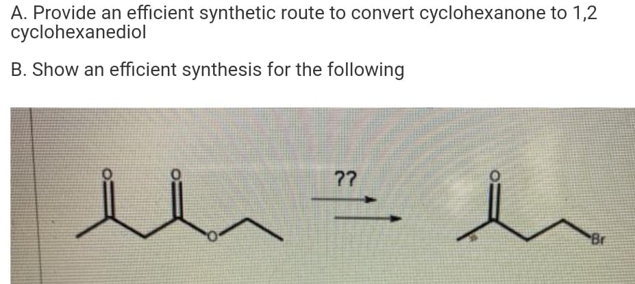 A. Provide an efficient synthetic route to convert cyclohexanone to 1,2
cyclohexanediol
B. Show an efficient synthesis for the following
7?
Br

