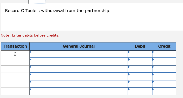 Record O'Toole's withdrawal from the partnership.
Note: Enter debits before credits.
Transaction
General Journal
Debit
Credit
2
