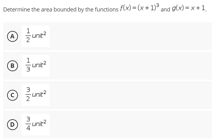 Determine the area bounded by the functions f(x) = (x + 1)³ and g(x)=x+1₁
1
Ⓒ / unit²
A
Ⓒ
B
unit²
Ⓒ
3
© ²/1
D
4
H|M
1
3
-unit²
-unit²