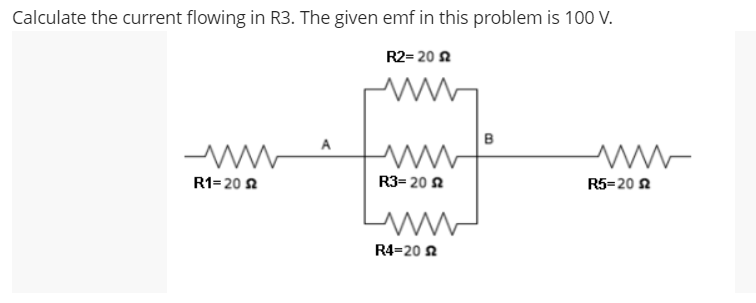 Calculate the current flowing in R3. The given emf in this problem is 100 V.
R2= 20 2
w
www
www
R1-20
R3= 20 2
www
R4-20 2
B
www
R5-20 £2