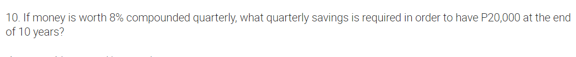 10. If money is worth 8% compounded quarterly, what quarterly savings is required in order to have P20,000 at the end
of 10 years?
