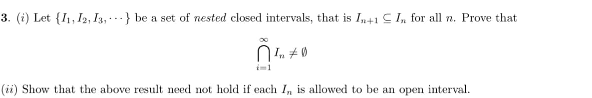 3. (i) Let {I1, I2, I3, · · · } be a set of nested closed intervals, that is In+1 C In for all n. Prove that
Ø 7 "1U
i=1
(ii) Show that the above result need not hold if each In is allowed to be an open interval.
