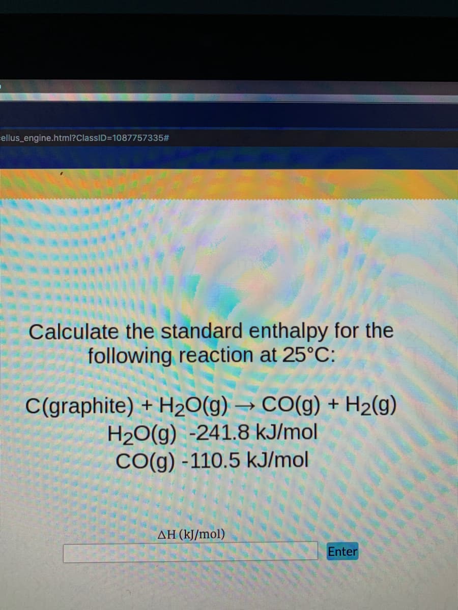 ellus_engine.html?ClassID=1087757335#
Calculate the standard enthalpy for the
following reaction at 25°C:
C(graphite) + H20(g) → CO(g) + H2(g)
H20(g) -241.8 kJ/mol
CO(g) -110.5 kJ/mol
AH (kJ/mol)
Enter
