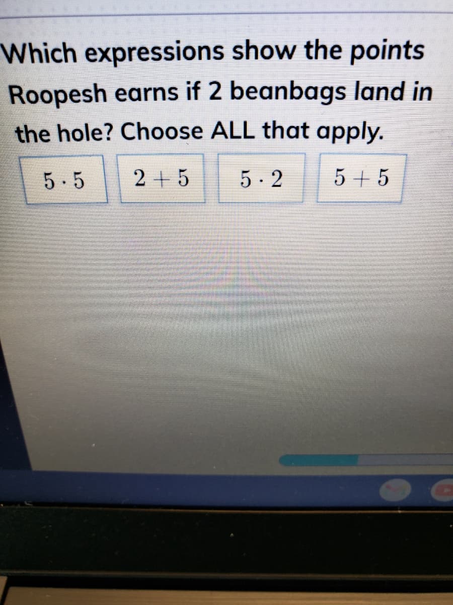 Which expressions show the points
Roopesh earns if 2 beanbags land in
the hole? Choose ALL that apply.
5.5
2+5
5- 2
5 + 5
