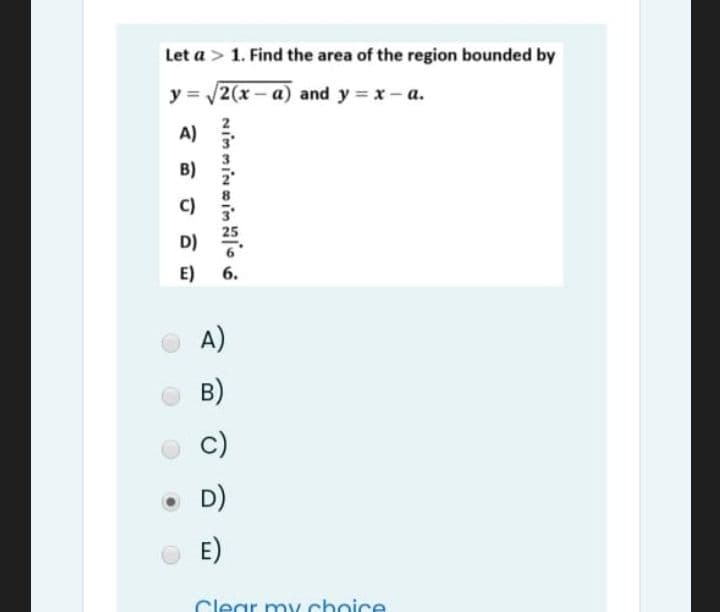 Let a > 1. Find the area of the region bounded by
y = /2(x – a) and y = x- a.
A)
B)
C)
E)
6.
A)
B)
c)
D)
E)
Clear my choice
Nimmin in
