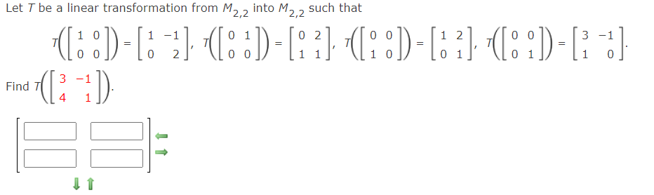 Let T be a linear transformation from M, 2
into M2,2
such that
(::)-[::} (::)-[:
1 0
1 -1
0 1
0 2
1 2
0 0
3 -1
=
=
=
=
0 0
2
1 1
0 1
1
3 -1
Find T
4
1
