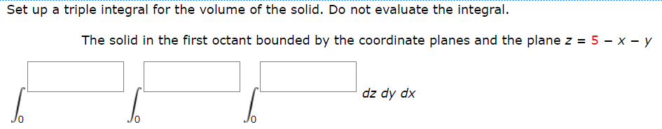 Set up a triple integral for the volume of the solid. Do not evaluate the integral.
The solid in the first octant bounded by the coordinate planes and the plane z = 5 - x - y
%3D
dz dy dx
