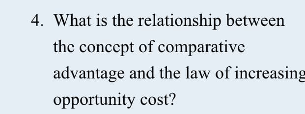 4. What is the relationship between
the concept of comparative
advantage and the law of increasing
opportunity cost?
