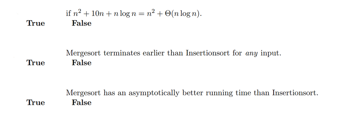 if n2 + 10n + n log n = n² + O(n log n).
True
False
Mergesort terminates earlier than Insertionsort for any input.
True
False
Mergesort has an asymptotically better running time than Insertionsort.
True
False
