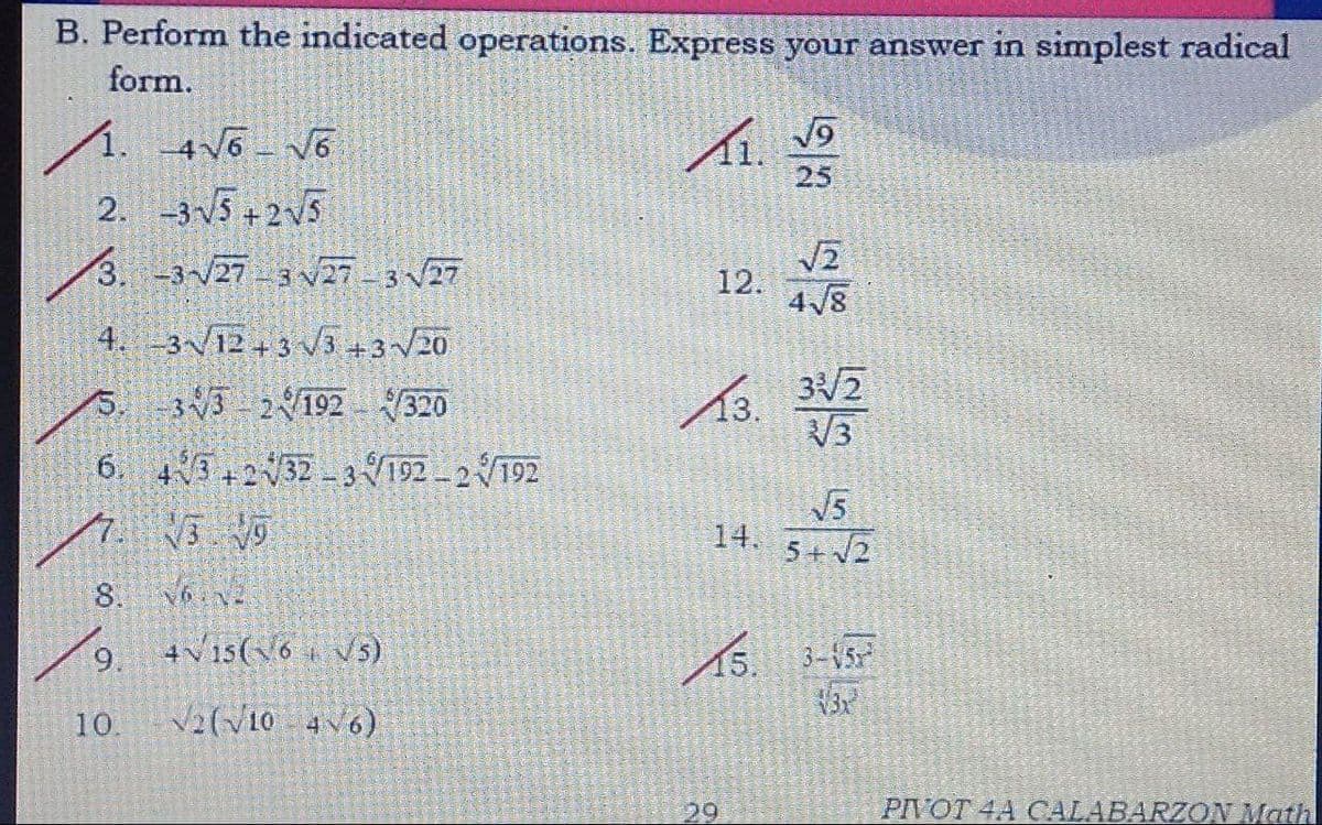 B. Perform the indicated operations. Express your answer in simplest radical
form.
1. 4V6- v6
2. -35 + 2v5
3. -3/27- 3 V73 V27
25
12.
4 /8
4. -3V12 + 3 V3 +3/20
5.
33 2192 320
V3
6. 4 232 -3 V192 2192
14. 5+2
8.
9, 4Vis(6 vs)
15. 3-45
10
V2(V10 46)
29
PIVOT 4A CALABARZON Math
