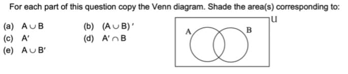 For each part of this question copy the Venn diagram. Shade the area(s) corresponding to:
(a) AUB
u
(b) (AUB)'
(d) A'B
A
B
(c) A'
(e) AUB'