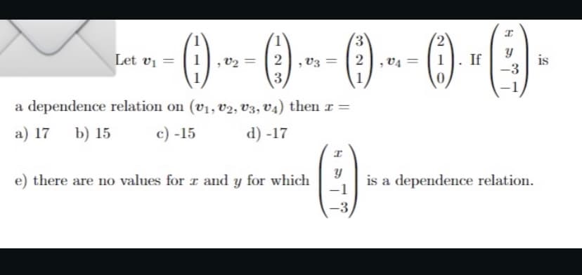 (3)
Let vi =
2
If
-3
V2 =
2
V3
V4 =
1
is
1
-1
a dependence relation on (vị, v2, V3, V4) then r =
a) 17
b) 15
c) -15
d) -17
e) there are no values for r and y for which
is a dependence relation.
-1
-3
