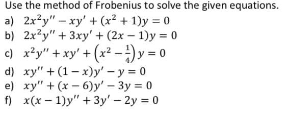 Use the method of Frobenius to solve the given equations.
a) 2x?y" – xy' + (x² + 1)y = 0
b) 2x?y" + 3xy' + (2x – 1)y = 0
c) x²y" + xy' + (x² -) y = 0
d) ху" + (1 — х)у' — у %3D0
e) xy" + (x – 6)y' – 3y = 0
f) x(x – 1)y" + 3y' – 2y = 0
