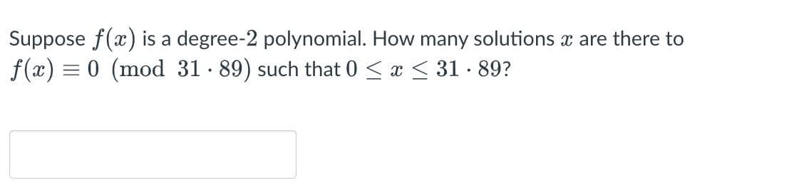 Suppose f(x) is a degree-2 polynomial. How many solutions x are there to
f(x) = 0 (mod 31 · 89) such that 0 < x < 31 · 89?
