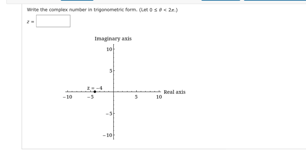 Write the complex number in trigonometric form. (Let 0 < 0 < 2r.)
z =
Imaginary axis
10
5
- Real axis
-10
-5
10
-5
-10
