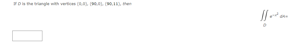 If D is the triangle with vertices (0,0), (90,0), (90,11), then
e-x
dA=
D
